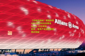 【华体会网站】英雄体育VSPO获沙特主权基金Savvy 18亿现金投资，电竞产业迎来里程碑式突破