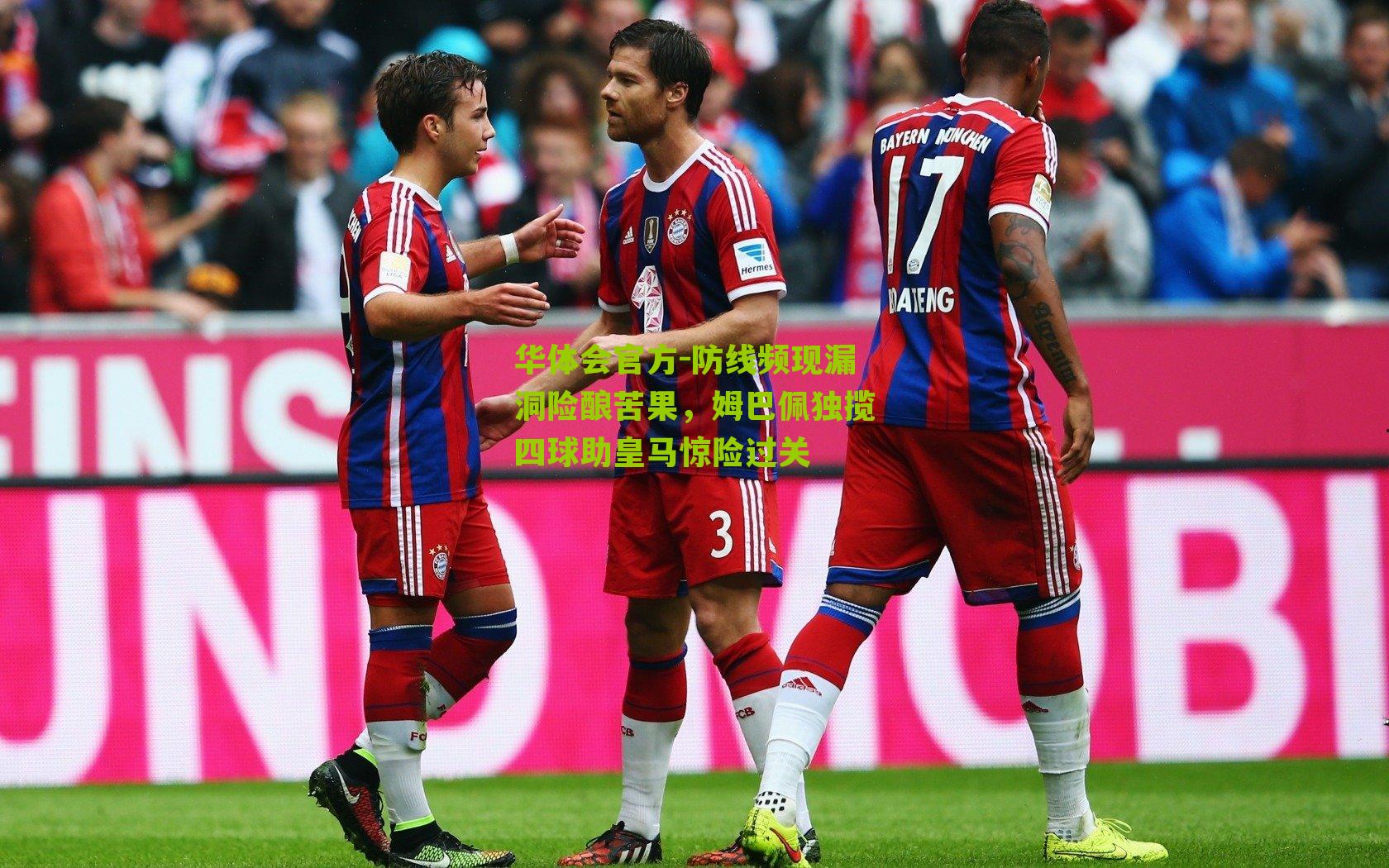 防线频现漏洞险酿苦果,姆巴佩独揽四球助皇马惊险过关