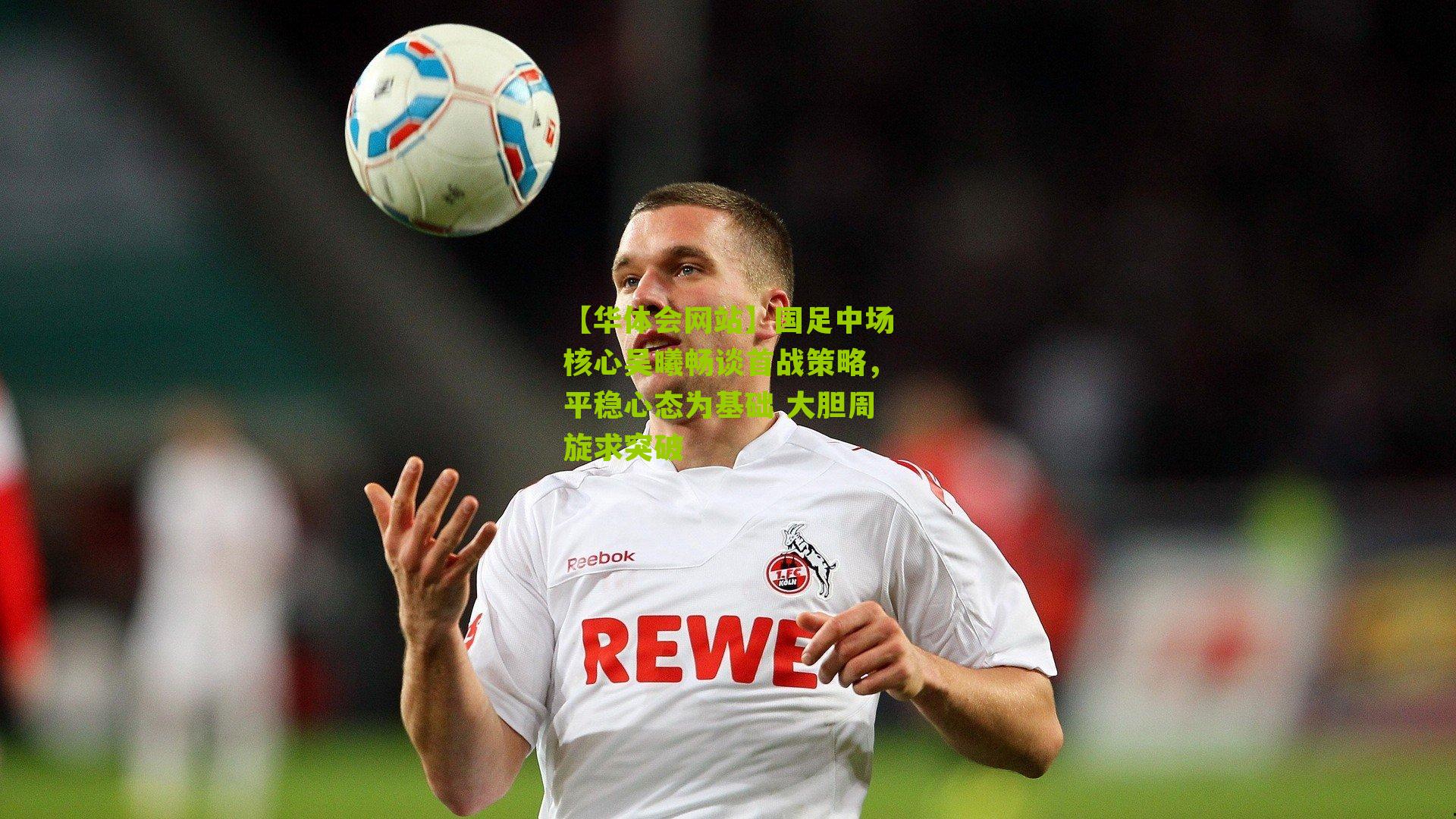 国足中场核心吴曦畅谈首战策略，平稳心态为基础 大胆周旋求突破
