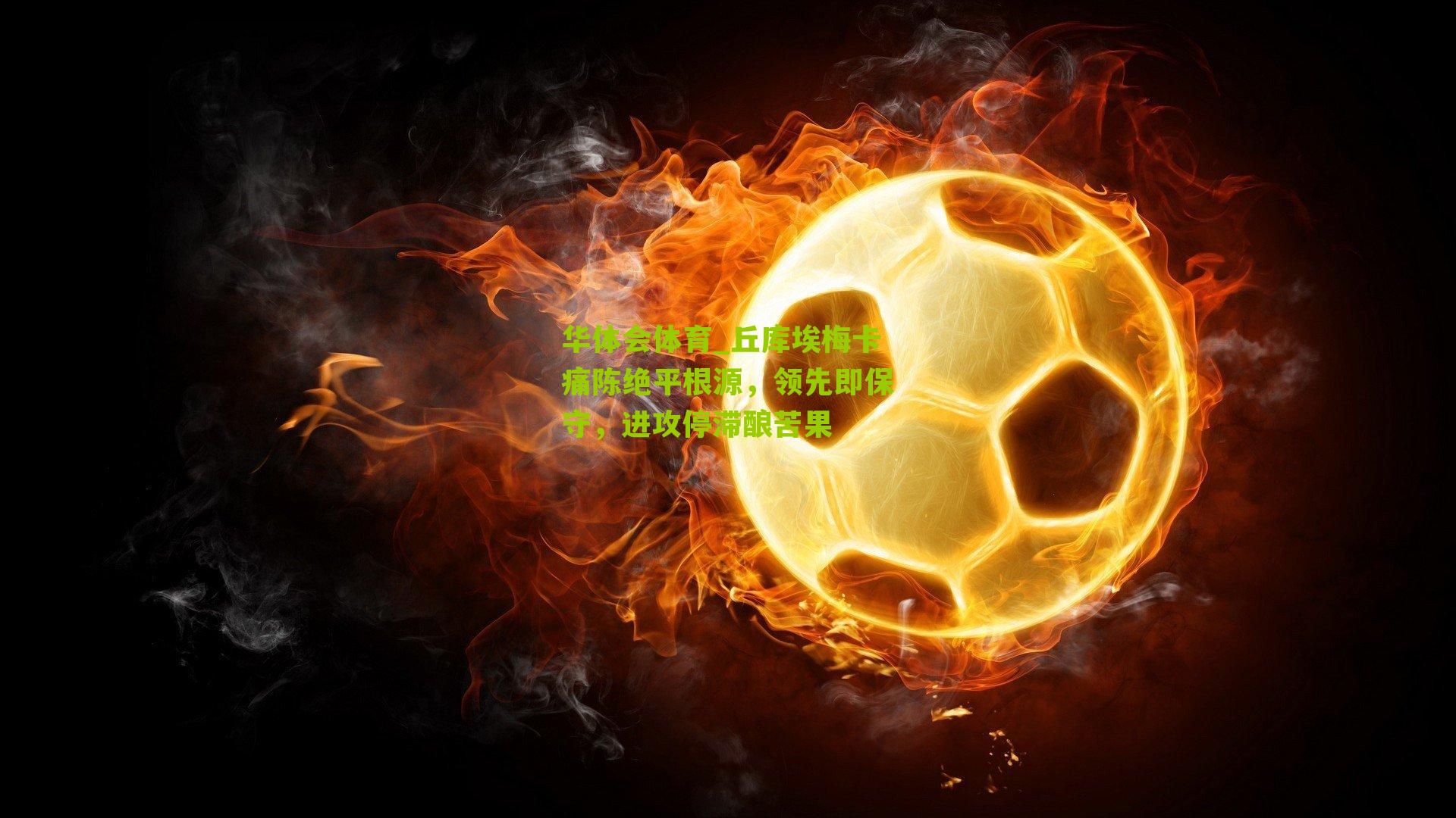 丘库埃梅卡痛陈绝平根源，领先即保守，进攻停滞酿苦果