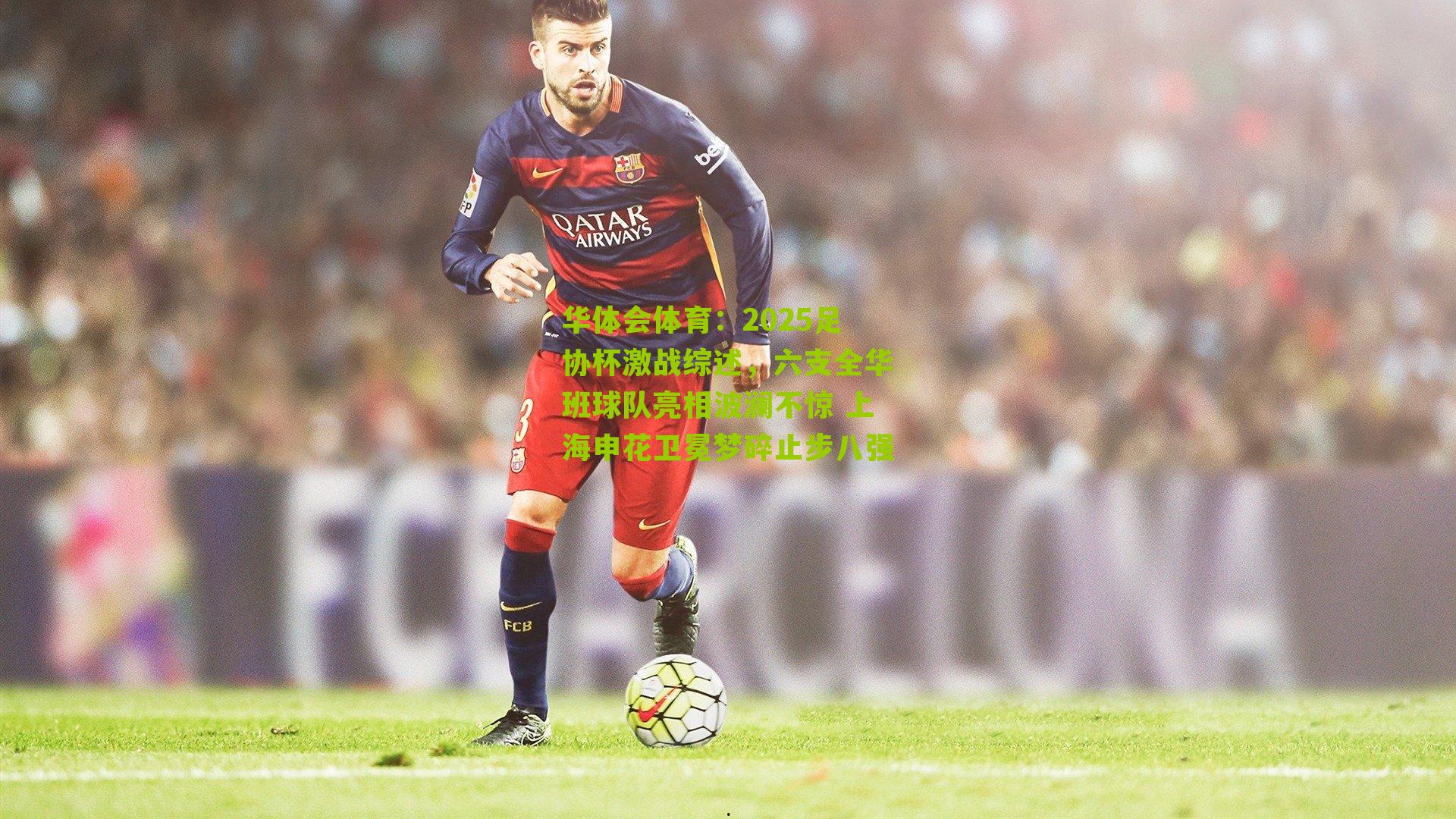 2025足协杯激战综述，六支全华班球队亮相波澜不惊 上海申花卫冕梦碎止步八强