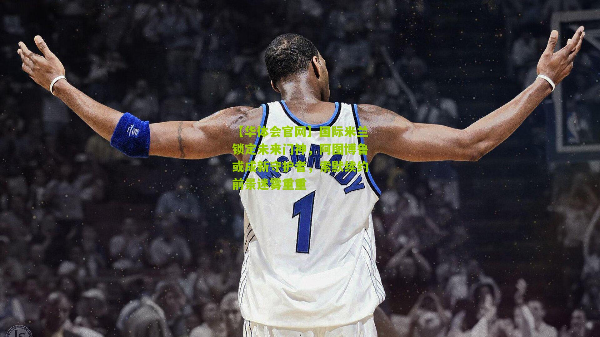 国际米兰锁定未来门神，阿图博鲁或成新守护者，索默续约前景迷雾重重